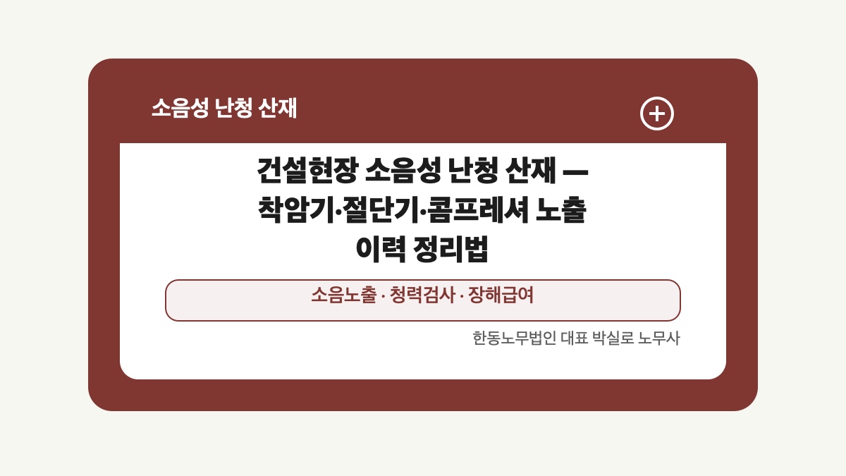 광주 전남 소음성 난청 산재 글 대표 이미지 - 건설현장 소음성 난청 산재 — 착암기·절단기·콤프레셔 노출 이력 정리법 상담 준비자료 안내