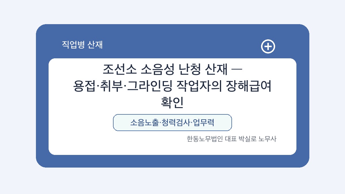 광주 산재노무사 박실로 노무사 - 조선소 소음성 난청 산재 — 용접·취부·그라인딩 작업자의 장해급여 확인 대표이미지