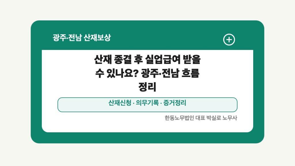 광주 전남 산재보상 글 대표 이미지 - 산재 종결 후 실업급여 받을 수 있나요? 광주·전남 흐름 정리 상담 준비자료 안내
