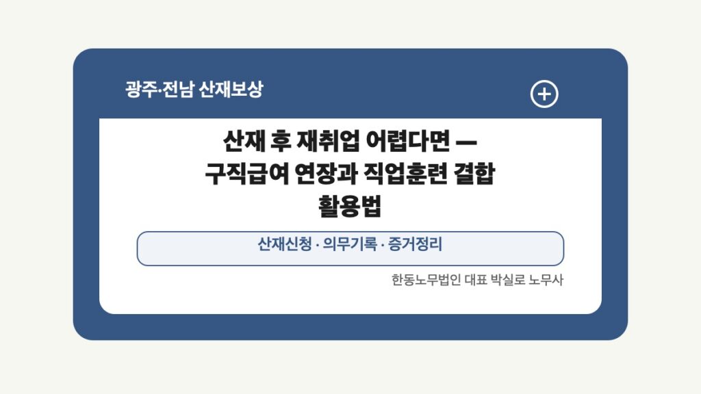 광주 전남 산재보상 글 대표 이미지 - 산재 후 재취업 어렵다면 — 구직급여 연장과 직업훈련 결합 활용법 상담 준비자료 안내