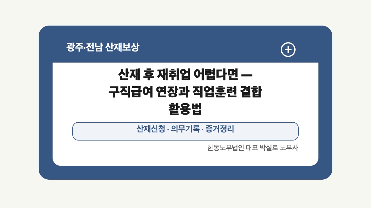 광주 전남 산재보상 글 대표 이미지 - 산재 후 재취업 어렵다면 — 구직급여 연장과 직업훈련 결합 활용법 상담 준비자료 안내