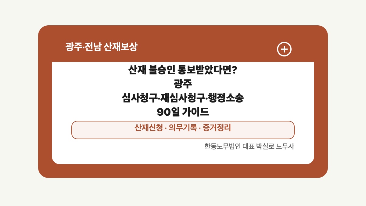 광주 전남 산재보상 글 대표 이미지 - 산재 불승인 통보받았다면? 광주 심사청구·재심사청구·행정소송 90일 가이드 상담 준비자료 안내