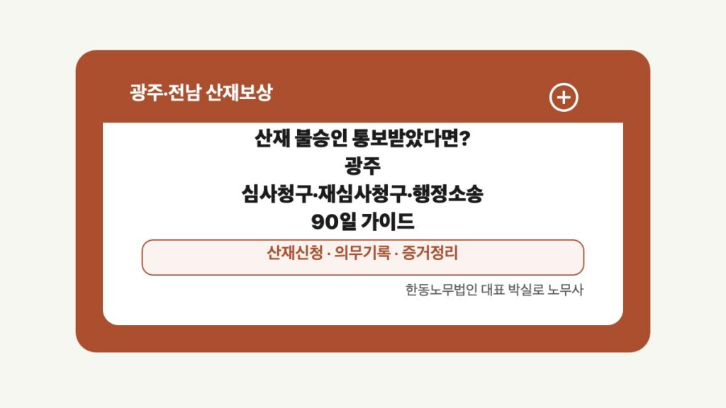광주 전남 산재보상 글 대표 이미지 - 산재 불승인 통보받았다면? 광주 심사청구·재심사청구·행정소송 90일 가이드 상담 준비자료 안내