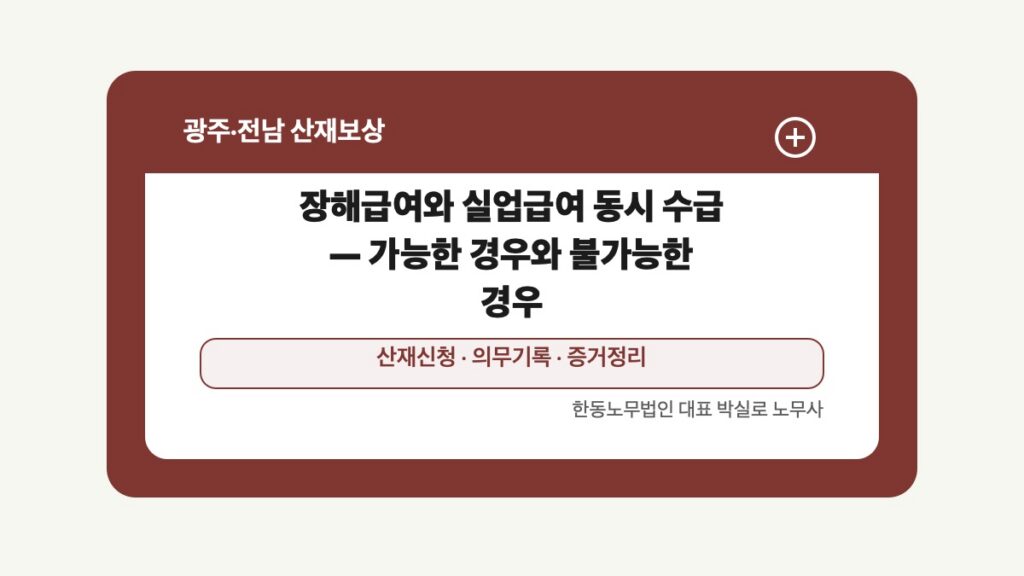 광주 전남 산재보상 글 대표 이미지 - 장해급여와 실업급여 동시 수급 — 가능한 경우와 불가능한 경우 상담 준비자료 안내