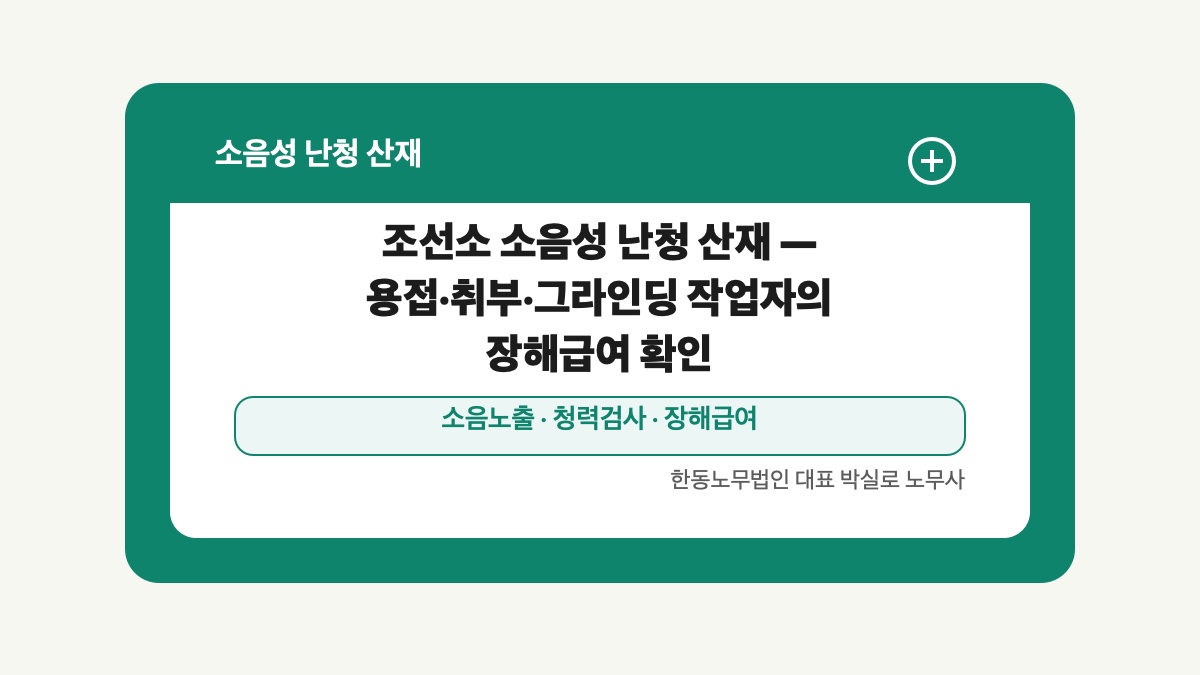 광주 전남 소음성 난청 산재 글 대표 이미지 - 조선소 소음성 난청 산재 — 용접·취부·그라인딩 작업자의 장해급여 확인 상담 준비자료 안내