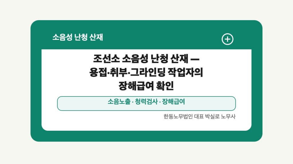 광주 전남 소음성 난청 산재 글 대표 이미지 - 조선소 소음성 난청 산재 — 용접·취부·그라인딩 작업자의 장해급여 확인 상담 준비자료 안내