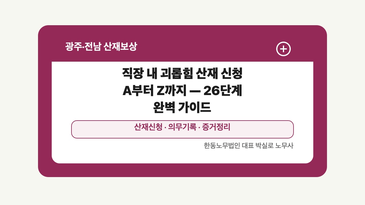 광주 전남 산재보상 글 대표 이미지 - 직장 내 괴롭힘 산재 신청 A부터 Z까지 — 26단계 완벽 가이드 상담 준비자료 안내