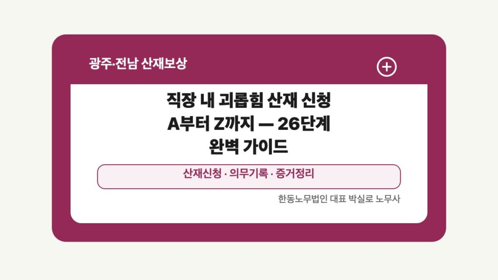광주 전남 산재보상 글 대표 이미지 - 직장 내 괴롭힘 산재 신청 A부터 Z까지 — 26단계 완벽 가이드 상담 준비자료 안내